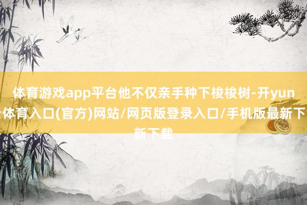 体育游戏app平台他不仅亲手种下梭梭树-开yun云体育入口(官方)网站/网页版登录入口/手机版最新下载