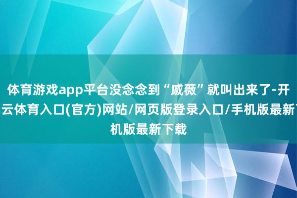 体育游戏app平台没念念到“戚薇”就叫出来了-开yun云体育入口(官方)网站/网页版登录入口/手机版最新下载