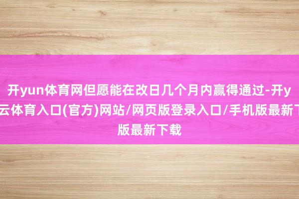 开yun体育网但愿能在改日几个月内赢得通过-开yun云体育入口(官方)网站/网页版登录入口/手机版最新下载