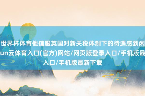 世界杯体育他信服英国对新关税体制下的待遇感到闲静-开yun云体育入口(官方)网站/网页版登录入口/手机版最新下载