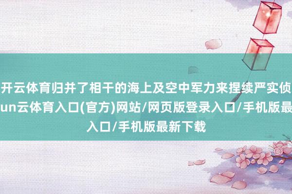 开云体育归并了相干的海上及空中军力来捏续严实侦搜-开yun云体育入口(官方)网站/网页版登录入口/手机版最新下载