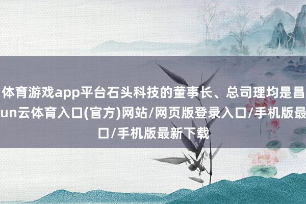 体育游戏app平台石头科技的董事长、总司理均是昌敬-开yun云体育入口(官方)网站/网页版登录入口/手机版最新下载