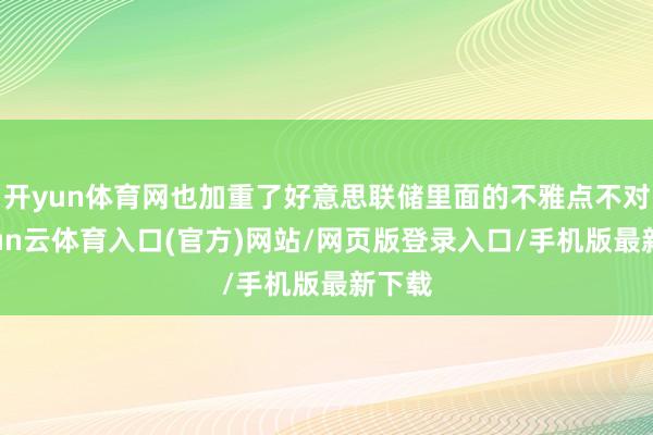 开yun体育网也加重了好意思联储里面的不雅点不对-开yun云体育入口(官方)网站/网页版登录入口/手机版最新下载