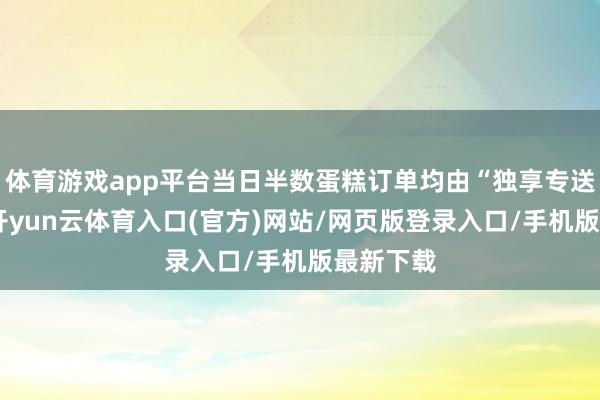 体育游戏app平台当日半数蛋糕订单均由“独享专送”送出-开yun云体育入口(官方)网站/网页版登录入口/手机版最新下载