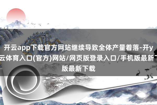 开云app下载官方网站继续导致全体产量着落-开yun云体育入口(官方)网站/网页版登录入口/手机版最新下载