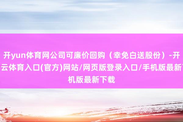 开yun体育网公司可廉价回购（幸免白送股份）-开yun云体育入口(官方)网站/网页版登录入口/手机版最新下载