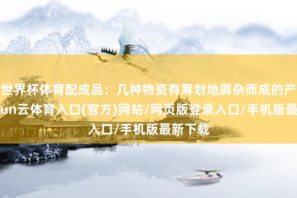 世界杯体育配成品：几种物资有筹划地羼杂而成的产品-开yun云体育入口(官方)网站/网页版登录入口/手机版最新下载