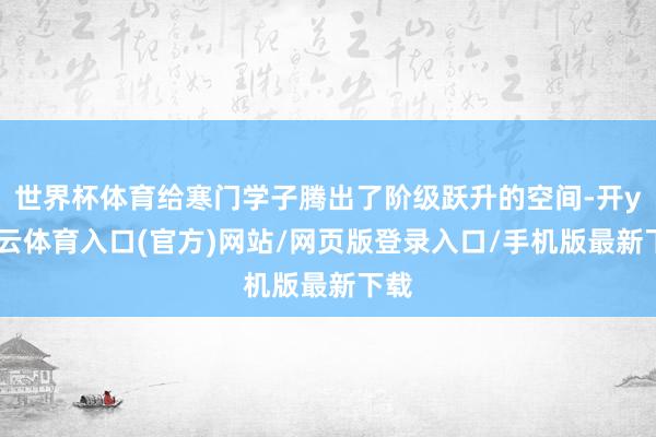 世界杯体育给寒门学子腾出了阶级跃升的空间-开yun云体育入口(官方)网站/网页版登录入口/手机版最新下载