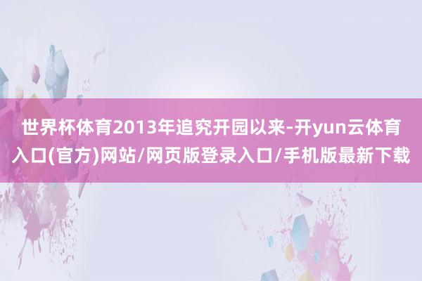 世界杯体育2013年追究开园以来-开yun云体育入口(官方)网站/网页版登录入口/手机版最新下载