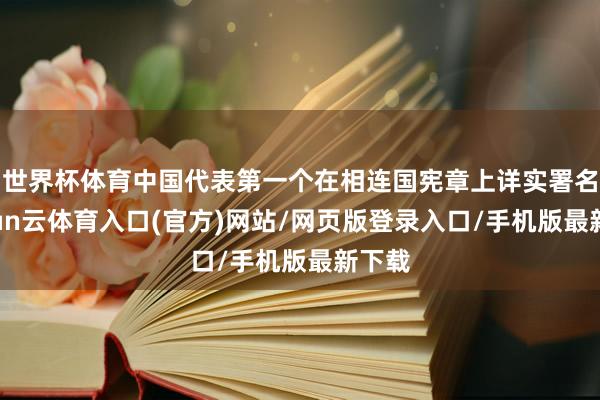 世界杯体育中国代表第一个在相连国宪章上详实署名-开yun云体育入口(官方)网站/网页版登录入口/手机版最新下载