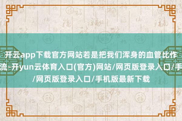 开云app下载官方网站若是把我们浑身的血管比作错综复杂的河流-开yun云体育入口(官方)网站/网页版登录入口/手机版最新下载