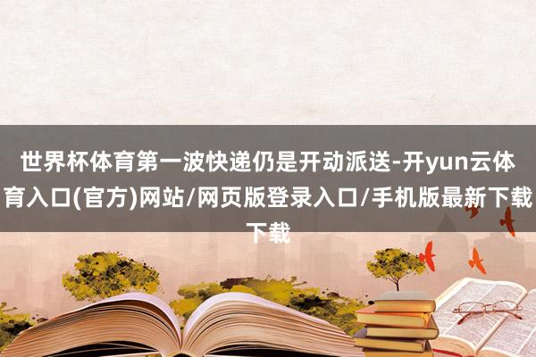 世界杯体育第一波快递仍是开动派送-开yun云体育入口(官方)网站/网页版登录入口/手机版最新下载