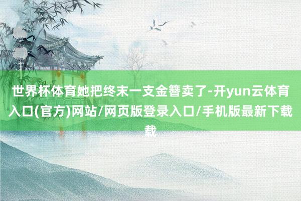 世界杯体育她把终末一支金簪卖了-开yun云体育入口(官方)网站/网页版登录入口/手机版最新下载