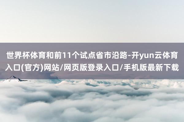 世界杯体育和前11个试点省市沿路-开yun云体育入口(官方)网站/网页版登录入口/手机版最新下载