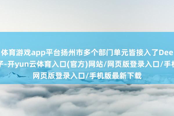 体育游戏app平台扬州市多个部门单元皆接入了DeepSeek大模子-开yun云体育入口(官方)网站/网页版登录入口/手机版最新下载