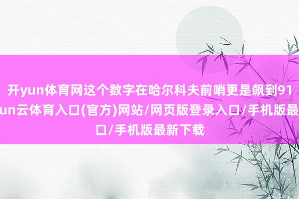 开yun体育网这个数字在哈尔科夫前哨更是飙到91%-开yun云体育入口(官方)网站/网页版登录入口/手机版最新下载