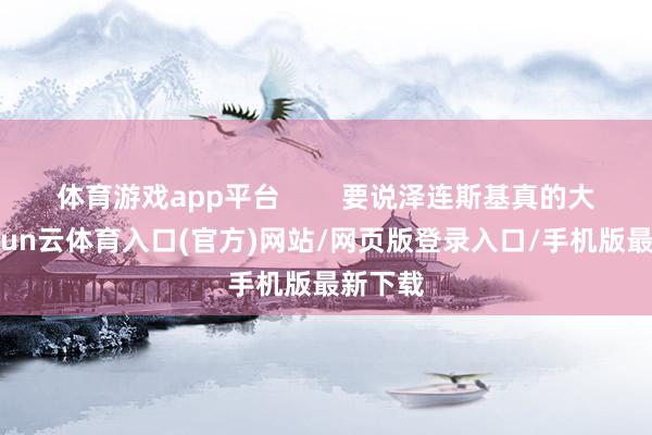 体育游戏app平台        要说泽连斯基真的大肆-开yun云体育入口(官方)网站/网页版登录入口/手机版最新下载