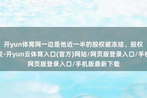 开yun体育网一边是他近一半的股权被冻结、股权质押风险爆发-开yun云体育入口(官方)网站/网页版登录入口/手机版最新下载