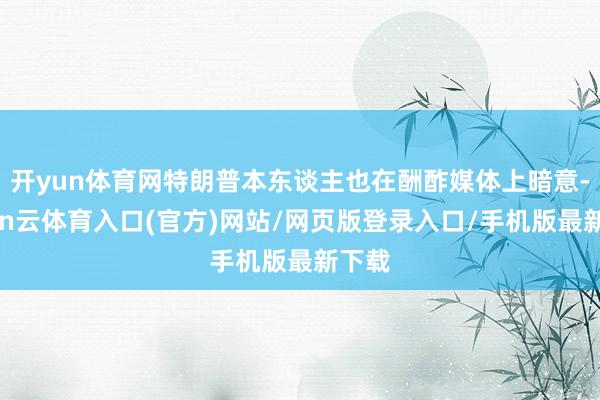 开yun体育网特朗普本东谈主也在酬酢媒体上暗意-开yun云体育入口(官方)网站/网页版登录入口/手机版最新下载