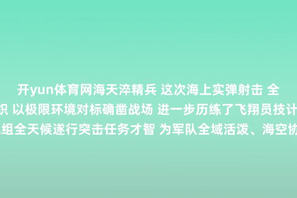 开yun体育网海天淬精兵 这次海上实弹射击 全程在复杂表象要求下组织 以极限环境对标确凿战场 进一步历练了飞翔员技计谋水平 有用考试了机组全天候遂行突击任务才智 为军队全域活泼、海空协同作战 夯实了过硬根基 作家：王欣龙 庹彬清；拍摄：胡江浩 李伟聪 -开yun云体育入口(官方)网站/网页版登录入口/手机版最新下载