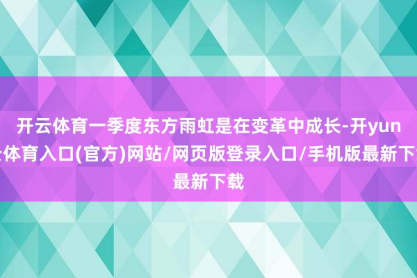 开云体育一季度东方雨虹是在变革中成长-开yun云体育入口(官方)网站/网页版登录入口/手机版最新下载