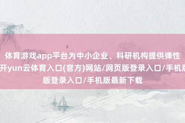 体育游戏app平台为中小企业、科研机构提供弹性汇注事迹-开yun云体育入口(官方)网站/网页版登录入口/手机版最新下载