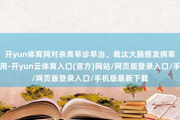 开yun体育网对杀青早诊早治、裁汰大肠癌发病率起到了热切作用-开yun云体育入口(官方)网站/网页版登录入口/手机版最新下载
