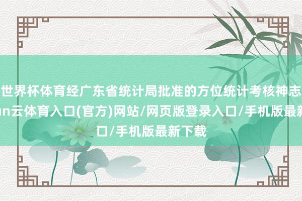 世界杯体育经广东省统计局批准的方位统计考核神志-开yun云体育入口(官方)网站/网页版登录入口/手机版最新下载