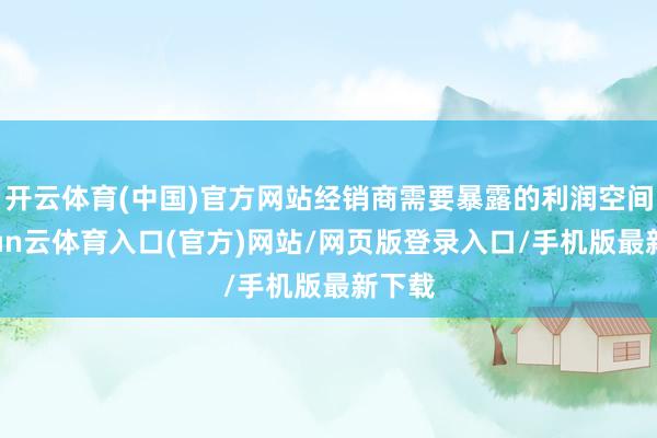 开云体育(中国)官方网站经销商需要暴露的利润空间-开yun云体育入口(官方)网站/网页版登录入口/手机版最新下载