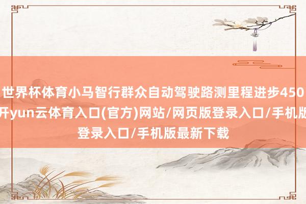 世界杯体育小马智行群众自动驾驶路测里程进步4500万公里-开yun云体育入口(官方)网站/网页版登录入口/手机版最新下载