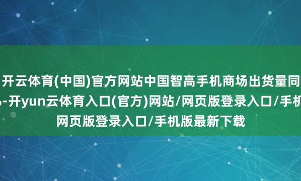 开云体育(中国)官方网站中国智高手机商场出货量同比增长3.3%-开yun云体育入口(官方)网站/网页版登录入口/手机版最新下载