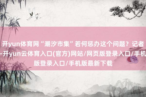 开yun体育网“潮汐市集”若何惩办这个问题？记者在现场看到-开yun云体育入口(官方)网站/网页版登录入口/手机版最新下载