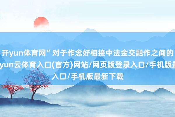开yun体育网”对于作念好相接中法金交融作之间的桥梁-开yun云体育入口(官方)网站/网页版登录入口/手机版最新下载