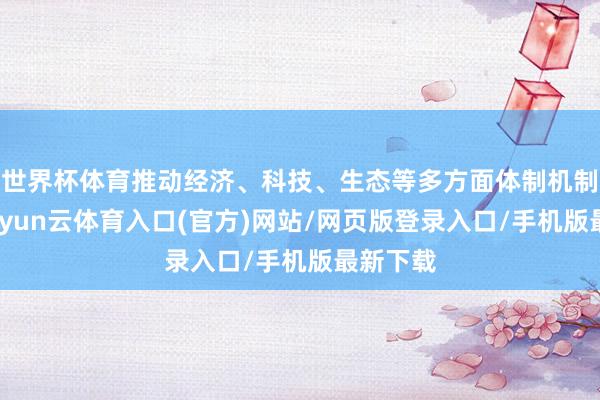 世界杯体育推动经济、科技、生态等多方面体制机制矫正-开yun云体育入口(官方)网站/网页版登录入口/手机版最新下载