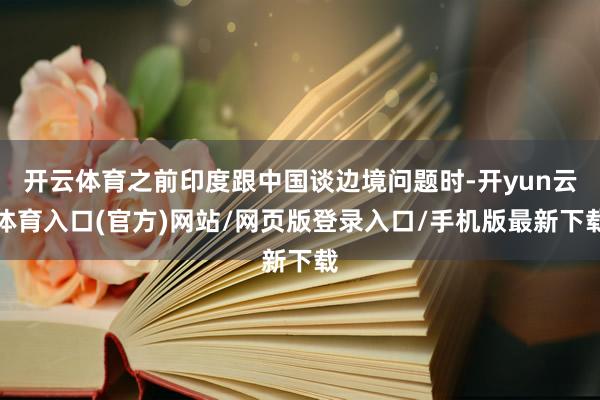 开云体育之前印度跟中国谈边境问题时-开yun云体育入口(官方)网站/网页版登录入口/手机版最新下载