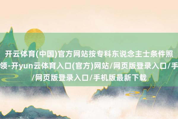 开云体育(中国)官方网站按专科东说念主士条件照作念了一段本领-开yun云体育入口(官方)网站/网页版登录入口/手机版最新下载