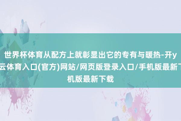 世界杯体育从配方上就彰显出它的专有与暖热-开yun云体育入口(官方)网站/网页版登录入口/手机版最新下载