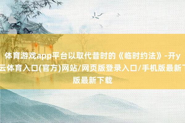 体育游戏app平台以取代昔时的《临时约法》-开yun云体育入口(官方)网站/网页版登录入口/手机版最新下载