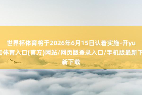 世界杯体育将于2026年6月15日认着实施-开yun云体育入口(官方)网站/网页版登录入口/手机版最新下载