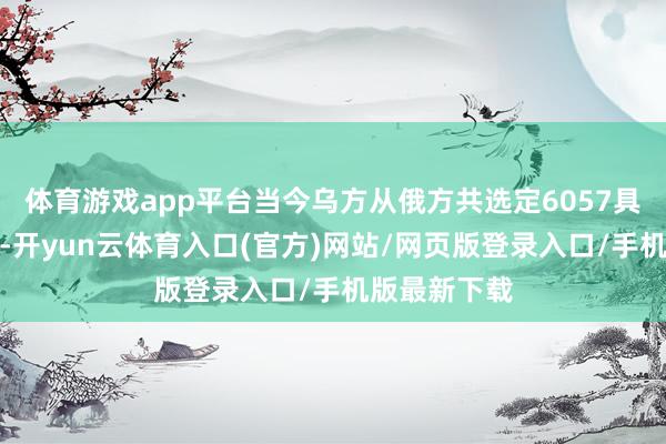 体育游戏app平台当今乌方从俄方共选定6057具乌公民遗体-开yun云体育入口(官方)网站/网页版登录入口/手机版最新下载