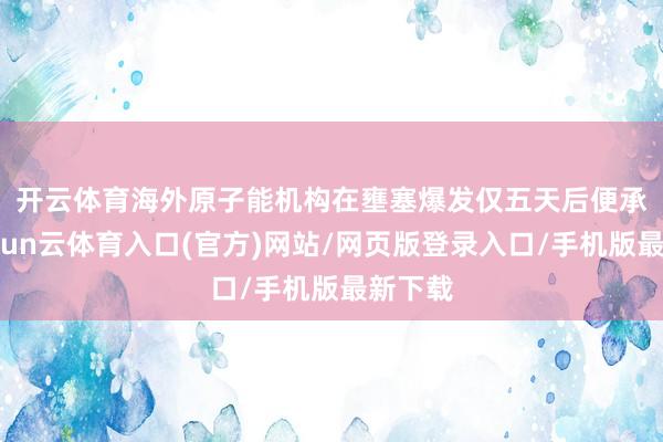 开云体育　　海外原子能机构在壅塞爆发仅五天后便承认-开yun云体育入口(官方)网站/网页版登录入口/手机版最新下载