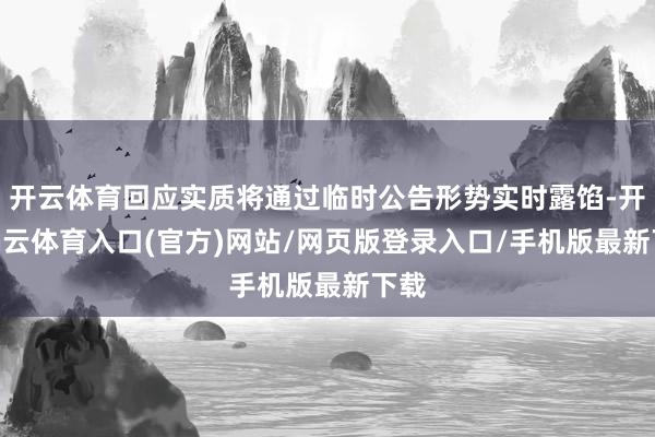 开云体育回应实质将通过临时公告形势实时露馅-开yun云体育入口(官方)网站/网页版登录入口/手机版最新下载