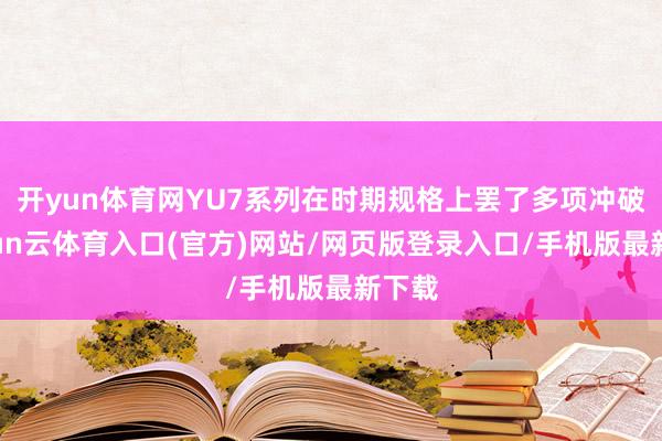 开yun体育网YU7系列在时期规格上罢了多项冲破-开yun云体育入口(官方)网站/网页版登录入口/手机版最新下载
