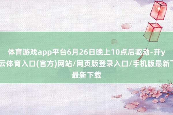 体育游戏app平台6月26日晚上10点后驱动-开yun云体育入口(官方)网站/网页版登录入口/手机版最新下载