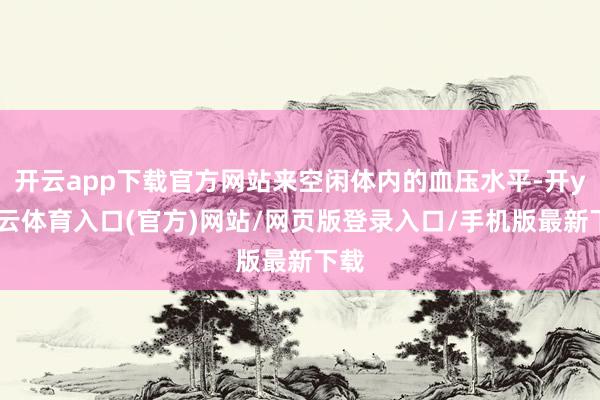 开云app下载官方网站来空闲体内的血压水平-开yun云体育入口(官方)网站/网页版登录入口/手机版最新下载