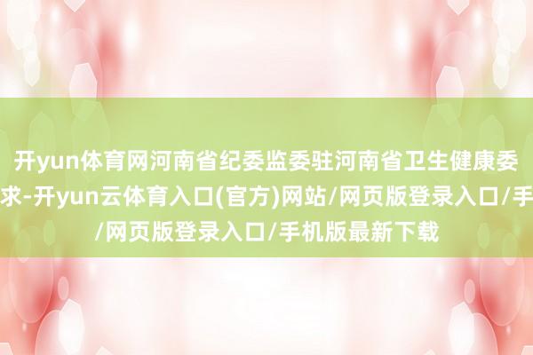 开yun体育网河南省纪委监委驻河南省卫生健康委纪检监察组要求-开yun云体育入口(官方)网站/网页版登录入口/手机版最新下载