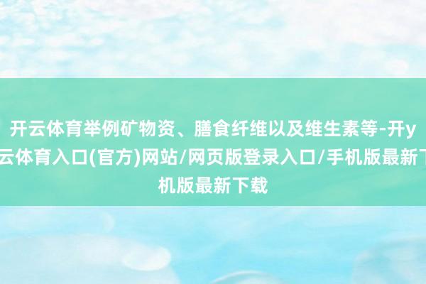 开云体育举例矿物资、膳食纤维以及维生素等-开yun云体育入口(官方)网站/网页版登录入口/手机版最新下载