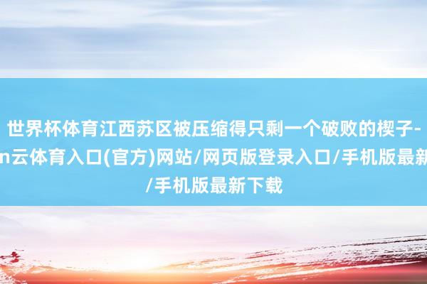 世界杯体育江西苏区被压缩得只剩一个破败的楔子-开yun云体育入口(官方)网站/网页版登录入口/手机版最新下载
