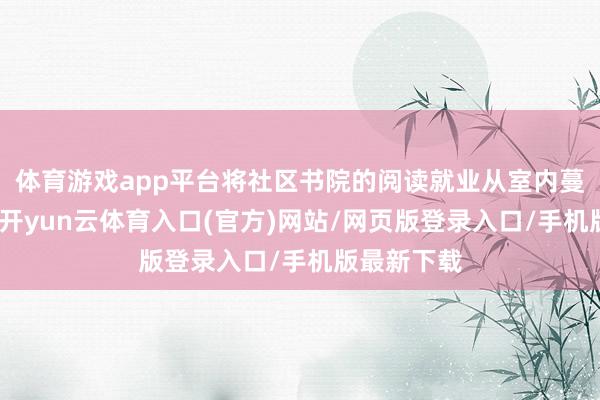 体育游戏app平台将社区书院的阅读就业从室内蔓延到户外-开yun云体育入口(官方)网站/网页版登录入口/手机版最新下载