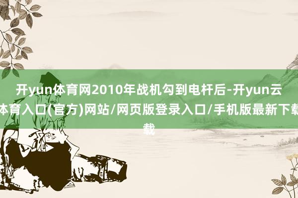 开yun体育网2010年战机勾到电杆后-开yun云体育入口(官方)网站/网页版登录入口/手机版最新下载